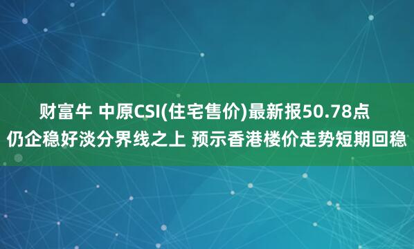 财富牛 中原CSI(住宅售价)最新报50.78点 仍企稳好淡分界线之上 预示香港楼价走势短期回稳