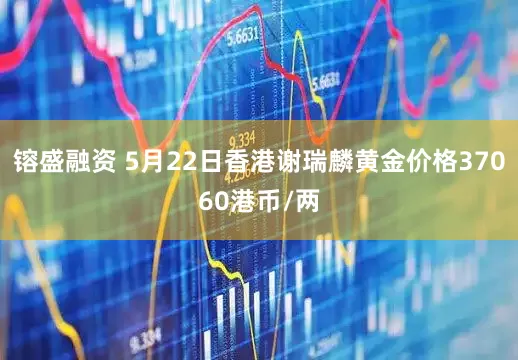 镕盛融资 5月22日香港谢瑞麟黄金价格37060港币/两