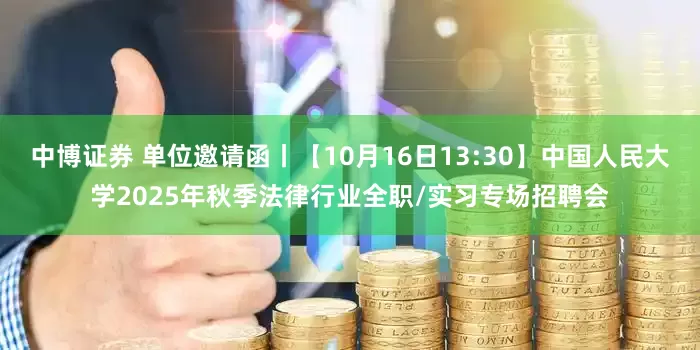 中博证券 单位邀请函丨【10月16日13:30】中国人民大学2025年秋季法律行业全职/实习专场招聘会