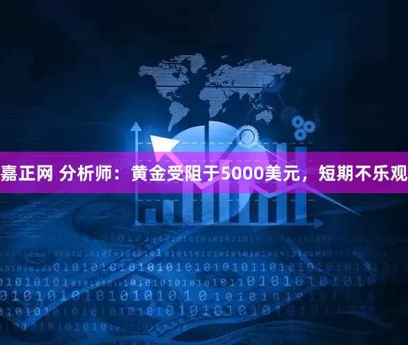 嘉正网 分析师：黄金受阻于5000美元，短期不乐观