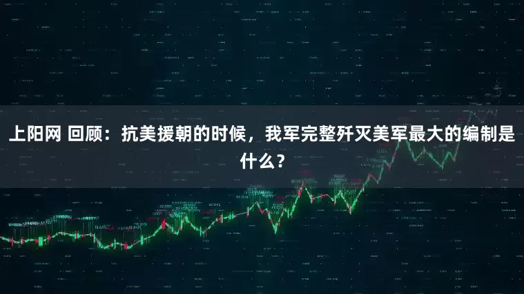 上阳网 回顾：抗美援朝的时候，我军完整歼灭美军最大的编制是什么？