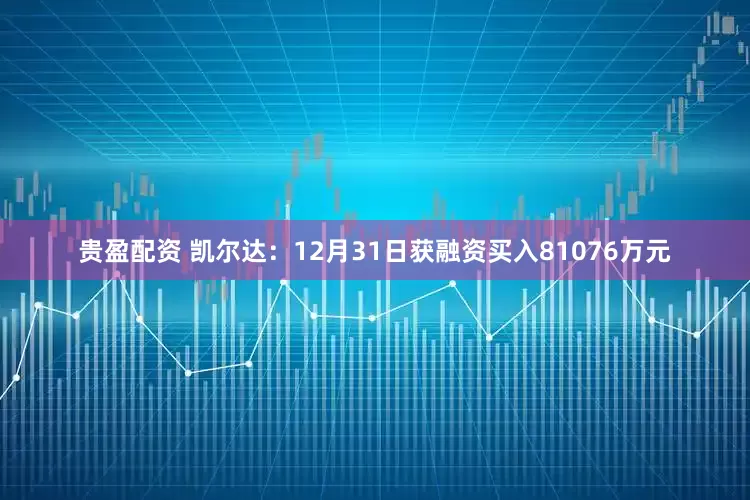 贵盈配资 凯尔达：12月31日获融资买入81076万元