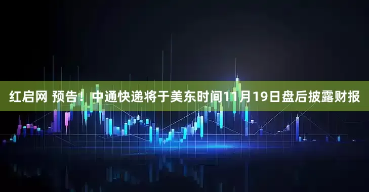 红启网 预告！中通快递将于美东时间11月19日盘后披露财报