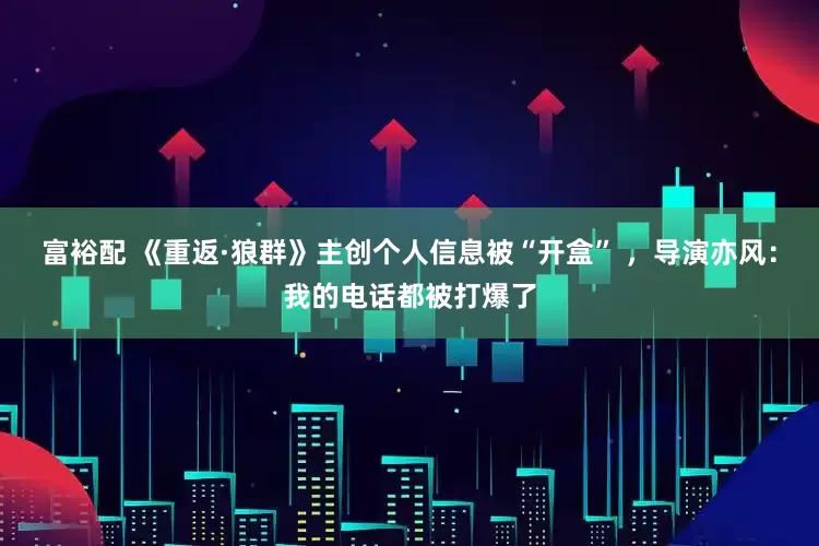 富裕配 《重返·狼群》主创个人信息被“开盒” ，导演亦风：我的电话都被打爆了
