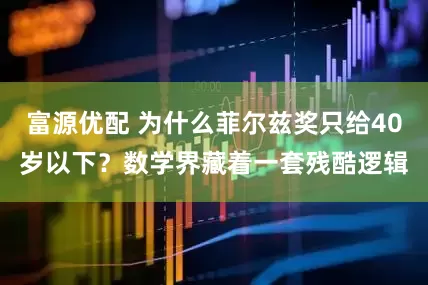 富源优配 为什么菲尔兹奖只给40岁以下？数学界藏着一套残酷逻辑